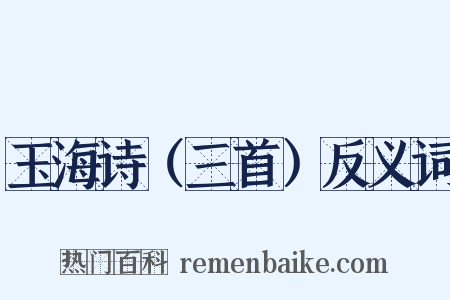玉海诗（三首）反义词是什么意思的图片